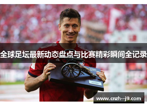 全球足坛最新动态盘点与比赛精彩瞬间全记录